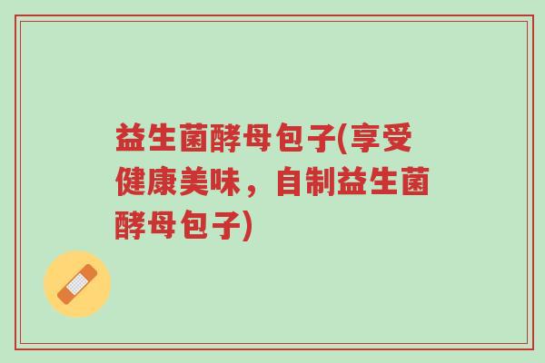 益生菌酵母包子(享受健康美味,自制益生菌酵母包子)-第1张图片-超越 益生菌酵母包子(享受健康美味,自制益生菌酵母包子)-第1张图片-超越