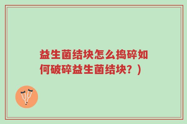益生菌结块怎么捣碎如何破碎益生菌结块?)-第1张图片-超越 益生菌结块怎么捣碎如何破碎益生菌结块?)-第1张图片-超越