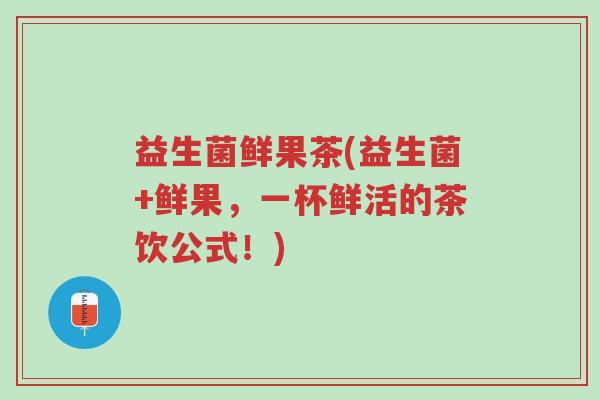 益生菌鲜果茶(益生菌+鲜果,一杯鲜活的茶饮公式!)-第1张图片-超越 益生菌鲜果茶(益生菌+鲜果,一杯鲜活的茶饮公式!)-第1张图片-超越