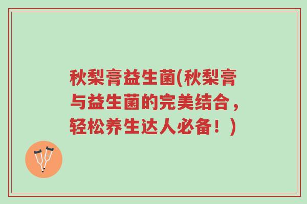 秋梨膏益生菌(秋梨膏与益生菌的完美结合,轻松养生达人必备!)-第1张图片-超越 秋梨膏益生菌(秋梨膏与益生菌的完美结合,轻松养生达人必备!)-第1张图片-超越