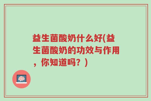 益生菌酸奶什么好(益生菌酸奶的功效与作用,你知道吗?)-第1张图片-超越 益生菌酸奶什么好(益生菌酸奶的功效与作用,你知道吗?)-第1张图片-超越