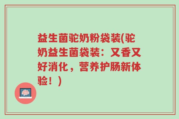 益生菌驼奶粉袋装(驼奶益生菌袋装:又香又好消化,营养护肠新体验!)-第1张图片-超越 益生菌驼奶粉袋装(驼奶益生菌袋装:又香又好消化,营养护肠新体验!)-第1张图片-超越