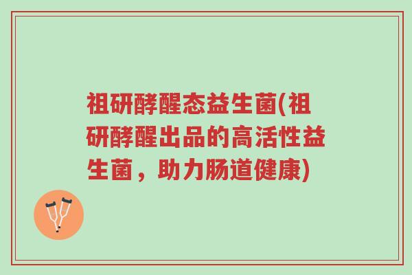 祖研酵醒态益生菌(祖研酵醒出品的高活性益生菌,助力肠道健康)-第1张图片-超越 祖研酵醒态益生菌(祖研酵醒出品的高活性益生菌,助力肠道健康)-第1张图片-超越