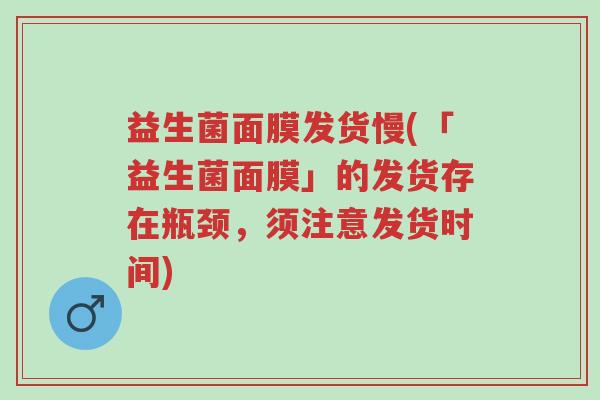 益生菌面膜发货慢(「益生菌面膜」的发货存在瓶颈,须注意发货时间)-第1张图片-超越 益生菌面膜发货慢(「益生菌面膜」的发货存在瓶颈,须注意发货时间)-第1张图片-超越