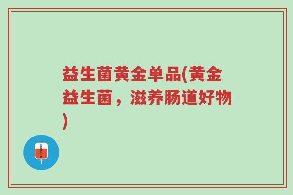 益生菌黄金单品(黄金益生菌，滋养肠道好物)-第1张图片-超越