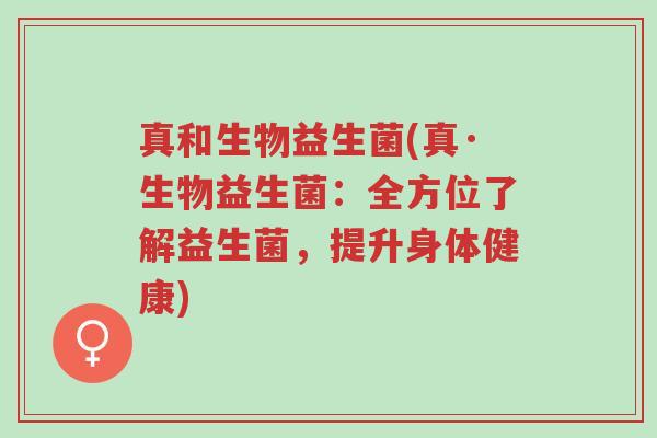 真和生物益生菌(真·生物益生菌:全方位了解益生菌,提升身体健康)-第1张图片-超越 真和生物益生菌(真·生物益生菌:全方位了解益生菌,提升身体健康)-第1张图片-超越