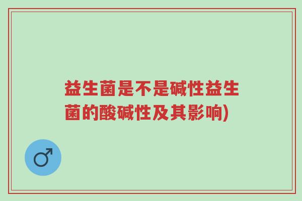 益生菌是不是碱性益生菌的酸碱性及其影响)-第1张图片-超越 益生菌是不是碱性益生菌的酸碱性及其影响)-第1张图片-超越