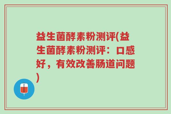 益生菌酵素粉测评(益生菌酵素粉测评:口感好,有效改善肠道问题)-第1张图片-超越 益生菌酵素粉测评(益生菌酵素粉测评:口感好,有效改善肠道问题)-第1张图片-超越