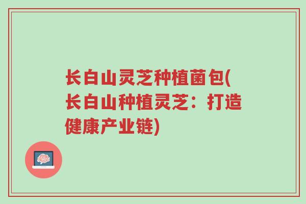长白山灵芝种植菌包(长白山种植灵芝:打造健康产业链)-第1张图片-超越 长白山灵芝种植菌包(长白山种植灵芝:打造健康产业链)-第1张图片-超越