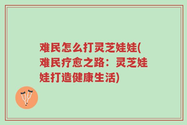 难民怎么打灵芝娃娃(难民疗愈之路:灵芝娃娃打造健康生活)-第1张图片-超越 难民怎么打灵芝娃娃(难民疗愈之路:灵芝娃娃打造健康生活)-第1张图片-超越