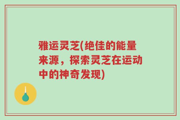 雅运灵芝(绝佳的能量来源,探索灵芝在运动中的神奇发现)-第1张图片-超越 雅运灵芝(绝佳的能量来源,探索灵芝在运动中的神奇发现)-第1张图片-超越