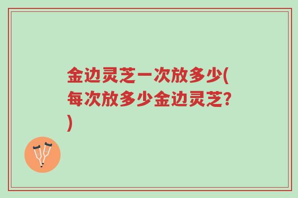 金边灵芝一次放多少(每次放多少金边灵芝?)-第1张图片-超越 金边灵芝一次放多少(每次放多少金边灵芝?)-第1张图片-超越
