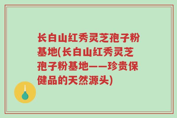 长白山红秀灵芝孢子粉基地(长白山红秀灵芝孢子粉基地——珍贵保健品的天然源头)-第1张图片-超越 长白山红秀灵芝孢子粉基地(长白山红秀灵芝孢子粉基地——珍贵保健品的天然源头)-第1张图片-超越