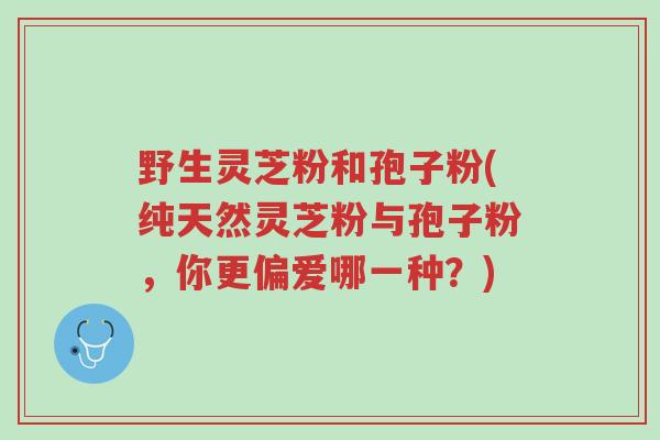 野生灵芝粉和孢子粉(纯天然灵芝粉与孢子粉,你更偏爱哪一种?)-第1张图片-超越 野生灵芝粉和孢子粉(纯天然灵芝粉与孢子粉,你更偏爱哪一种?)-第1张图片-超越