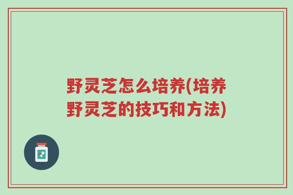 野灵芝怎么培养(培养野灵芝的技巧和方法)-第1张图片-超越 野灵芝怎么培养(培养野灵芝的技巧和方法)-第1张图片-超越