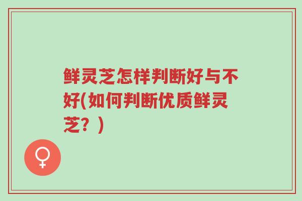 鲜灵芝怎样判断好与不好(如何判断优质鲜灵芝？)-第1张图片-超越