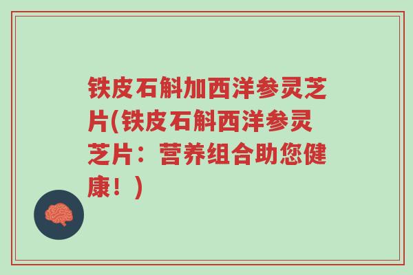 铁皮石斛加西洋参灵芝片(铁皮石斛西洋参灵芝片:营养组合助您健康!)-第1张图片-超越 铁皮石斛加西洋参灵芝片(铁皮石斛西洋参灵芝片:营养组合助您健康!)-第1张图片-超越