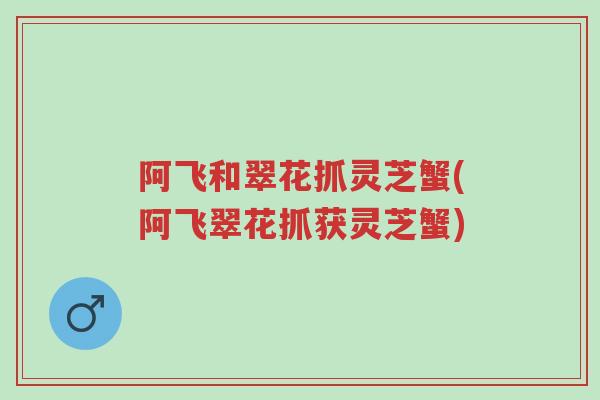 阿飞和翠花抓灵芝蟹(阿飞翠花抓获灵芝蟹)-第1张图片-超越 阿飞和翠花抓灵芝蟹(阿飞翠花抓获灵芝蟹)-第1张图片-超越