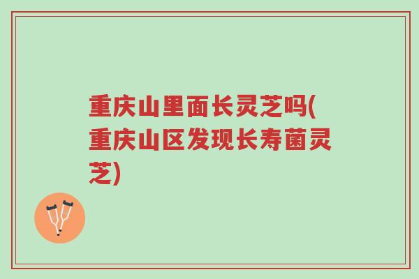 重庆山里面长灵芝吗(重庆山区发现长寿菌灵芝)-第1张图片-超越 重庆山里面长灵芝吗(重庆山区发现长寿菌灵芝)-第1张图片-超越