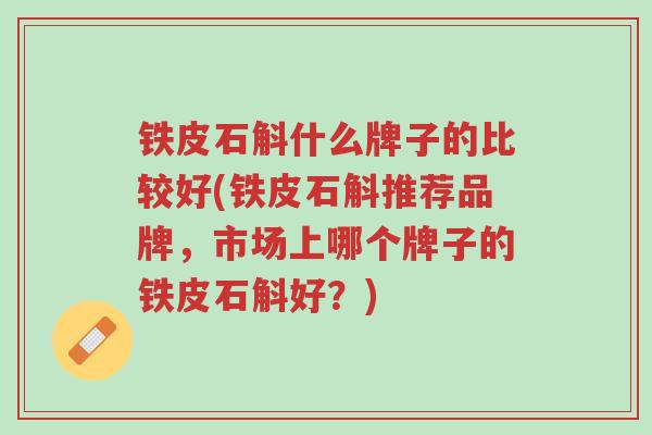 铁皮石斛什么牌子的比较好(铁皮石斛推荐品牌,市场上哪个牌子的铁皮石斛好?)-第1张图片-超越 铁皮石斛什么牌子的比较好(铁皮石斛推荐品牌,市场上哪个牌子的铁皮石斛好?)-第1张图片-超越