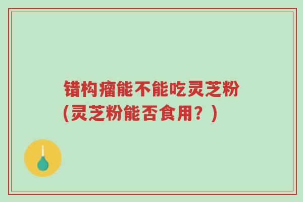 错构瘤能不能吃灵芝粉(灵芝粉能否食用?)-第1张图片-超越 错构瘤能不能吃灵芝粉(灵芝粉能否食用?)-第1张图片-超越