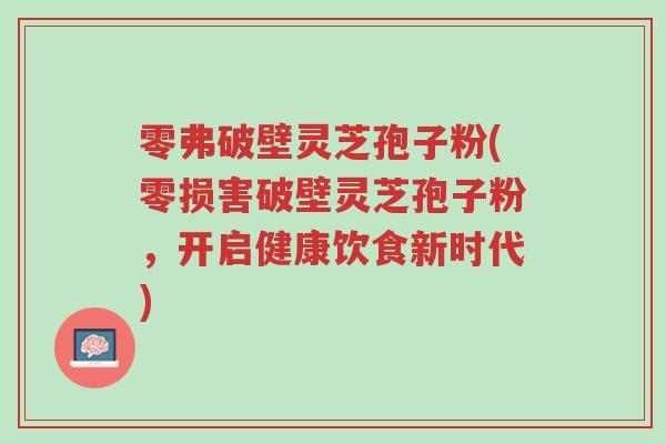 零弗破壁灵芝孢子粉(零损害破壁灵芝孢子粉,开启健康饮食新时代)-第1张图片-超越 零弗破壁灵芝孢子粉(零损害破壁灵芝孢子粉,开启健康饮食新时代)-第1张图片-超越