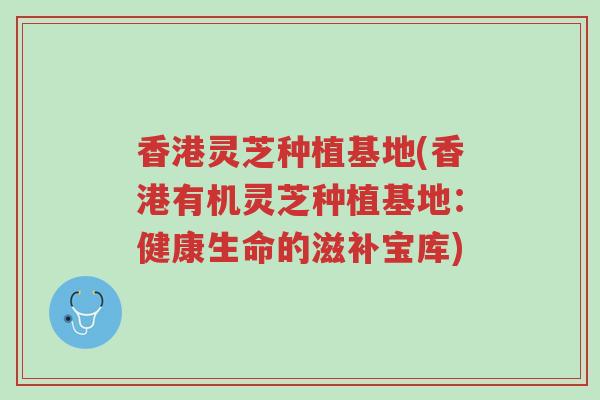香港灵芝种植基地(香港有机灵芝种植基地：健康生命的滋补宝库)-第1张图片-超越