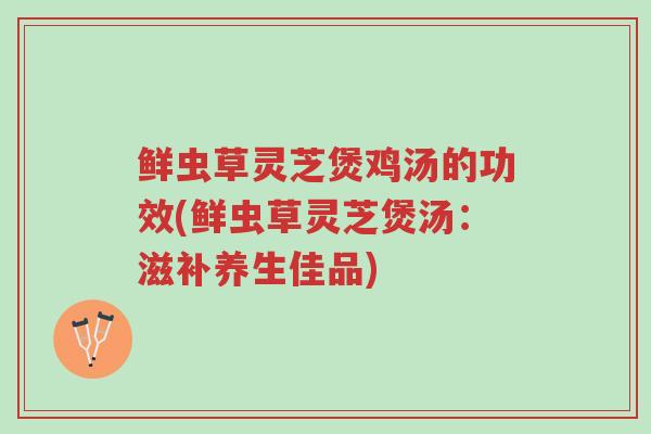 鲜虫草灵芝煲鸡汤的功效(鲜虫草灵芝煲汤:滋补养生佳品)-第1张图片-超越 鲜虫草灵芝煲鸡汤的功效(鲜虫草灵芝煲汤:滋补养生佳品)-第1张图片-超越