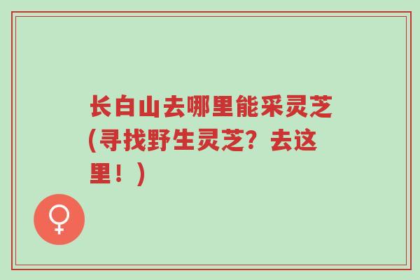 长白山去哪里能采灵芝(寻找野生灵芝？去这里！)-第1张图片-超越