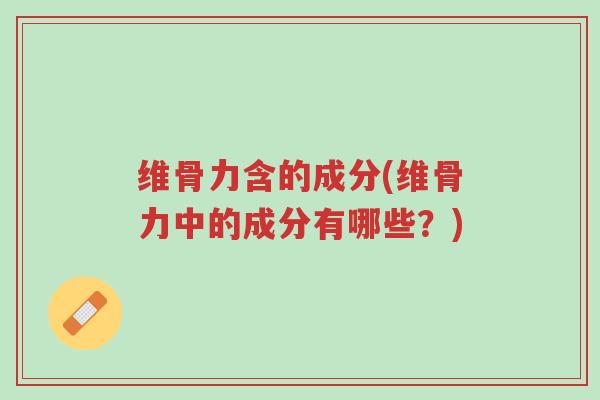 维骨力含的成分(维骨力中的成分有哪些?)-第1张图片-超越 维骨力含的成分(维骨力中的成分有哪些?)-第1张图片-超越