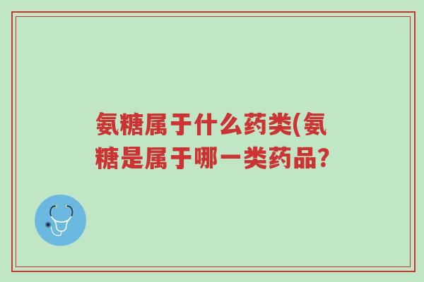 氨糖属于什么药类(氨糖是属于哪一类药品?-第1张图片-超越 氨糖属于什么药类(氨糖是属于哪一类药品?-第1张图片-超越