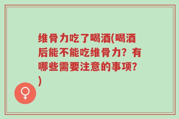 维骨力吃了喝酒(喝酒后能不能吃维骨力?有哪些需要注意的事项?)-第1张图片-超越 维骨力吃了喝酒(喝酒后能不能吃维骨力?有哪些需要注意的事项?)-第1张图片-超越