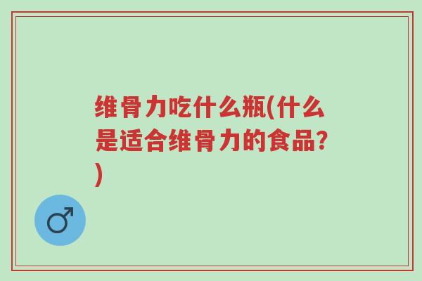 维骨力吃什么瓶(什么是适合维骨力的食品?)-第1张图片-超越 维骨力吃什么瓶(什么是适合维骨力的食品?)-第1张图片-超越
