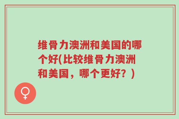 维骨力澳洲和美国的哪个好(比较维骨力澳洲和美国,哪个更好?)-第1张图片-超越 维骨力澳洲和美国的哪个好(比较维骨力澳洲和美国,哪个更好?)-第1张图片-超越