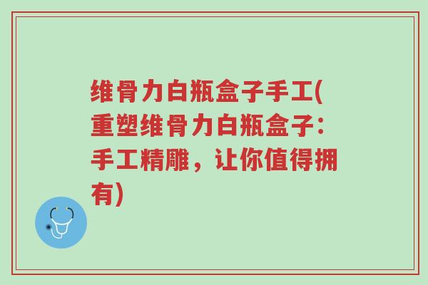 维骨力白瓶盒子手工(重塑维骨力白瓶盒子:手工精雕,让你值得拥有)-第1张图片-超越 维骨力白瓶盒子手工(重塑维骨力白瓶盒子:手工精雕,让你值得拥有)-第1张图片-超越