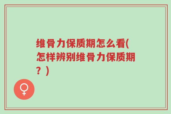 维骨力保质期怎么看(怎样辨别维骨力保质期?)-第1张图片-超越 维骨力保质期怎么看(怎样辨别维骨力保质期?)-第1张图片-超越