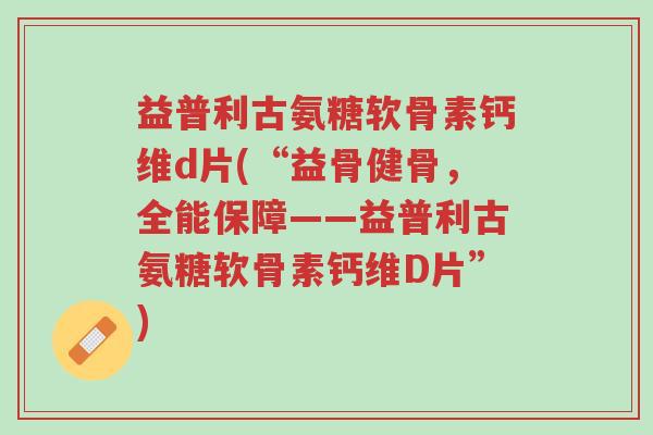 益普利古氨糖软骨素钙维d片(“益骨健骨,全能保障——益普利古氨糖软骨素钙维D片”)-第1张图片-超越 益普利古氨糖软骨素钙维d片(“益骨健骨,全能保障——益普利古氨糖软骨素钙维D片”)-第1张图片-超越
