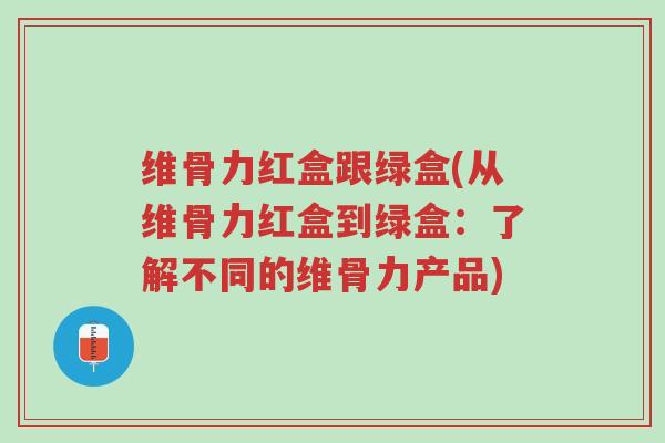 维骨力红盒跟绿盒(从维骨力红盒到绿盒:了解不同的维骨力产品)-第1张图片-超越 维骨力红盒跟绿盒(从维骨力红盒到绿盒:了解不同的维骨力产品)-第1张图片-超越