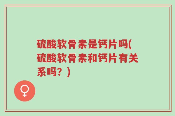 硫酸软骨素是钙片吗(硫酸软骨素和钙片有关系吗?)-第1张图片-超越 硫酸软骨素是钙片吗(硫酸软骨素和钙片有关系吗?)-第1张图片-超越