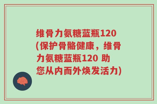 维骨力氨糖蓝瓶120(保护骨骼健康,维骨力氨糖蓝瓶120 助您从内而外焕发活力)-第1张图片-超越 维骨力氨糖蓝瓶120(保护骨骼健康,维骨力氨糖蓝瓶120 助您从内而外焕发活力)-第1张图片-超越