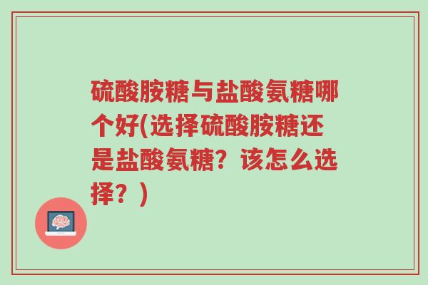 硫酸胺糖与盐酸氨糖哪个好(选择硫酸胺糖还是盐酸氨糖?该怎么选择?)-第1张图片-超越 硫酸胺糖与盐酸氨糖哪个好(选择硫酸胺糖还是盐酸氨糖?该怎么选择?)-第1张图片-超越