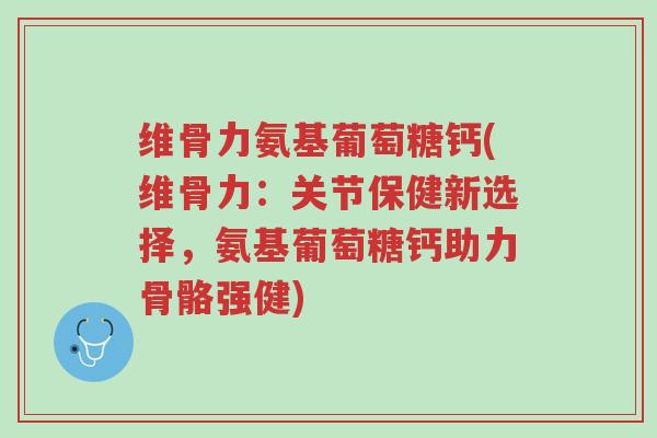 维骨力氨基葡萄糖钙(维骨力:关节保健新选择,氨基葡萄糖钙助力骨骼强健)-第1张图片-超越 维骨力氨基葡萄糖钙(维骨力:关节保健新选择,氨基葡萄糖钙助力骨骼强健)-第1张图片-超越