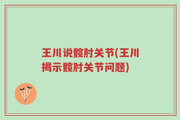 王川说髋肘关节(王川揭示髋肘关节问题)-第1张图片-超越