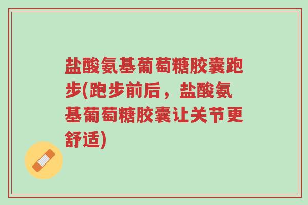 盐酸氨基葡萄糖胶囊跑步(跑步前后,盐酸氨基葡萄糖胶囊让关节更舒适)-第1张图片-超越 盐酸氨基葡萄糖胶囊跑步(跑步前后,盐酸氨基葡萄糖胶囊让关节更舒适)-第1张图片-超越