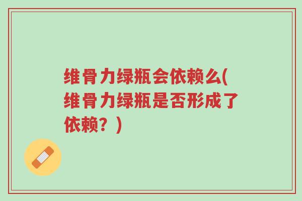 维骨力绿瓶会依赖么(维骨力绿瓶是否形成了依赖?)-第1张图片-超越 维骨力绿瓶会依赖么(维骨力绿瓶是否形成了依赖?)-第1张图片-超越