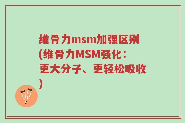 维骨力msm加强区别(维骨力MSM强化:更大分子、更轻松吸收)-第1张图片-超越 维骨力msm加强区别(维骨力MSM强化:更大分子、更轻松吸收)-第1张图片-超越