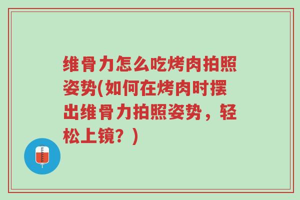 维骨力怎么吃烤肉拍照姿势(如何在烤肉时摆出维骨力拍照姿势,轻松上镜?)-第1张图片-超越 维骨力怎么吃烤肉拍照姿势(如何在烤肉时摆出维骨力拍照姿势,轻松上镜?)-第1张图片-超越