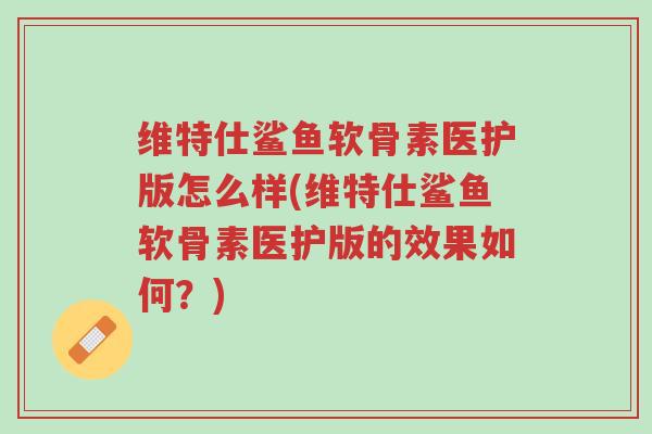 维特仕鲨鱼软骨素医护版怎么样(维特仕鲨鱼软骨素医护版的效果如何?)-第1张图片-超越 维特仕鲨鱼软骨素医护版怎么样(维特仕鲨鱼软骨素医护版的效果如何?)-第1张图片-超越