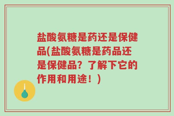 盐酸氨糖是药还是保健品(盐酸氨糖是药品还是保健品?了解下它的作用和用途!)-第1张图片-超越 盐酸氨糖是药还是保健品(盐酸氨糖是药品还是保健品?了解下它的作用和用途!)-第1张图片-超越