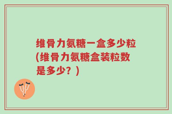 维骨力氨糖一盒多少粒(维骨力氨糖盒装粒数是多少?)-第1张图片-超越 维骨力氨糖一盒多少粒(维骨力氨糖盒装粒数是多少?)-第1张图片-超越